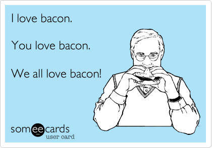 I love bacon.  

You love bacon.  

We all love bacon!