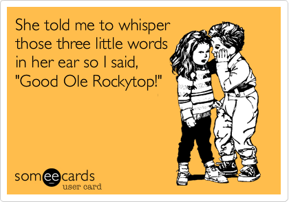 She told me to whisper
those three little words
in her ear so I said,
"Good Ole Rockytop!"