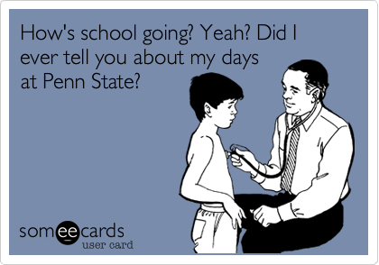 How's school going? Yeah? Did I ever tell you about my days
at Penn State?