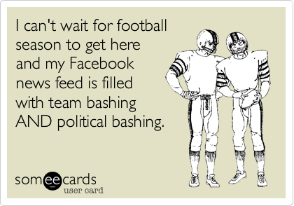 I can't wait for football 
season to get here 
and my Facebook
news feed is filled
with team bashing
AND political bashing. 