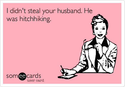 I didn't steal your husband. He
was hitchhiking.  