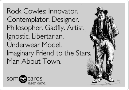 Rock Cowles: Innovator.
Contemplator. Designer.
Philosopher. Gadfly. Artist.
Ignostic. Libertarian.
Underwear Model.
Imaginary Friend to the Stars.
Man About Town.