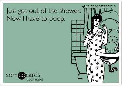 Just got out of the shower. 
Now I have to poop.
