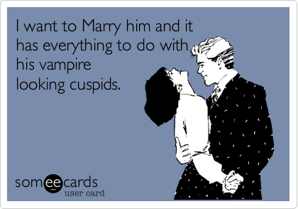 I want to Marry him and it
has everything to do with
his vampire
looking cuspids.