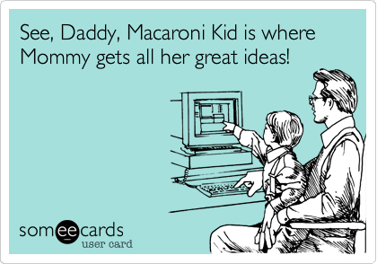 See, Daddy, Macaroni Kid is where Mommy gets all her great ideas!