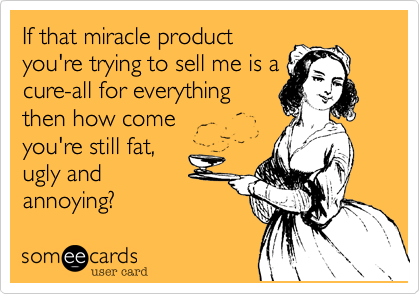 If that miracle product
you're trying to sell me is a
cure-all for everything
then how come 
you're still fat, 
ugly and
annoying?