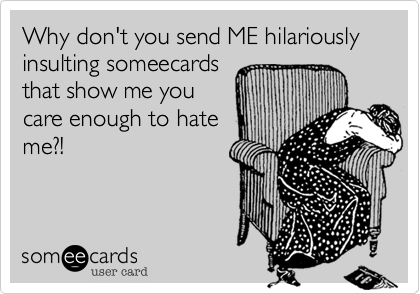 Why don't you send ME hilariously insulting someecards
that show me you
care enough to hate
me?!