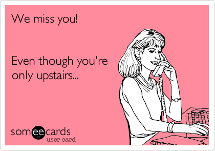 We miss you!  


Even though you're 
only upstairs...