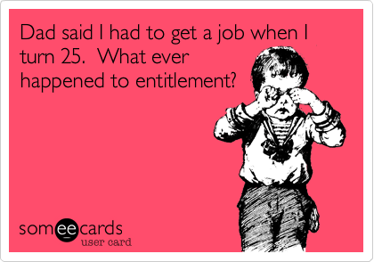 Dad said I had to get a job when I turn 25.  What ever
happened to entitlement?