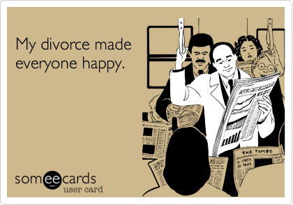 
My divorce made
everyone happy.