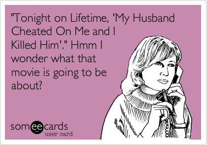 "Tonight on Lifetime, 'My Husband Cheated On Me and I
Killed Him'." Hmm I
wonder what that
movie is going to be
about? 