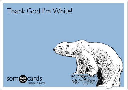 Thank God I'm White!