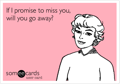 If I promise to miss you,
will you go away?