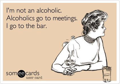 I'm not an alcoholic.
Alcoholics go to meetings.
I go to the bar.