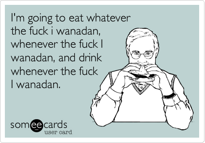I'm going to eat whatever 
the fuck i wanadan,
whenever the fuck I
wanadan, and drink
whenever the fuck
I wanadan.