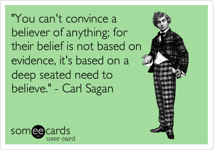 "You can't convince a
believer of anything; for
their belief is not based on
evidence, it's based on a
deep seated need to
believe." - Carl Sagan