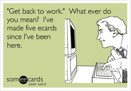 "Get back to work."  What ever do you mean?  I've
made five ecards
since I've been
here.