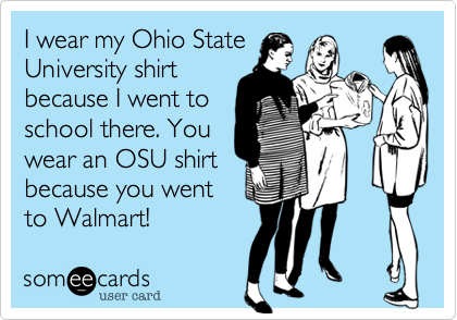 I wear my Ohio State
University shirt
because I went to
school there. You
wear an OSU shirt
because you went
to Walmart!