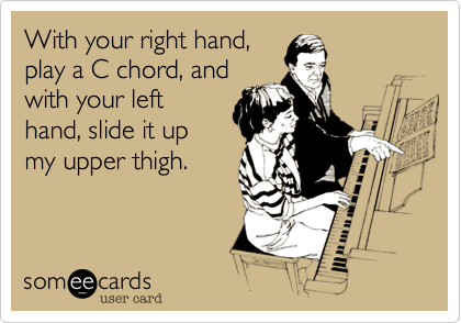 With your right hand,
play a C chord, and
with your left
hand, slide it up
my upper thigh.