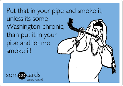 Put that in your pipe and smoke it, unless its some
Washington chronic,
than put it in your
pipe and let me
smoke it!