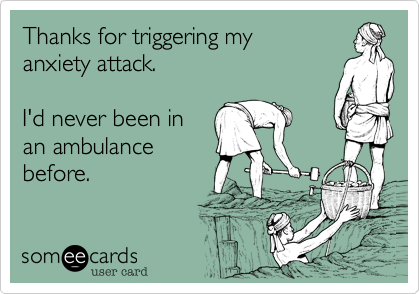 Thanks for triggering my 
anxiety attack.

I'd never been in
an ambulance
before.