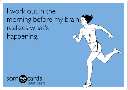 I work out in the
morning before my brain
realizes what's
happening. 