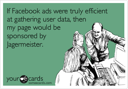 If Facebook ads were truly efficient at gathering user data, then
my page would be
sponsored by
Jagermeister.