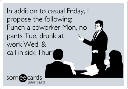 In addition to casual Friday, I propose the following:
Punch a coworker Mon, no
pants Tue, drunk at
work Wed, &
call in sick Thur!