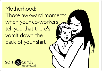 Motherhood:
Those awkward moments
when your co-workers
tell you that there's
vomit down the
back of your shirt.