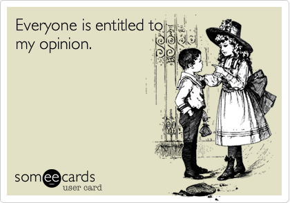 Everyone is entitled to
my opinion.