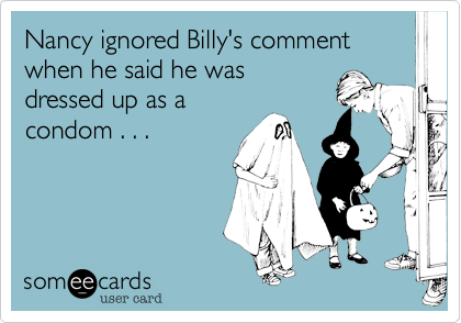 Nancy ignored Billy's comment when he said he was
dressed up as a
condom . . .