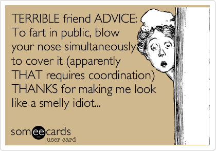 TERRIBLE friend ADVICE:
To fart in public, blow
your nose simultaneously
to cover it %28apparently
THAT requires coordination%29
THANKS for making me look
like a smelly idiot... 