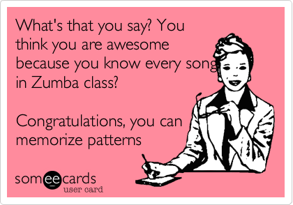 What's that you say? You
think you are awesome
because you know every song
in Zumba class? 

Congratulations, you can
memorize patterns 