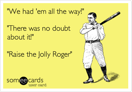 "We had 'em all the way!" 

"There was no doubt 
about it!" 
 
"Raise the Jolly Roger"