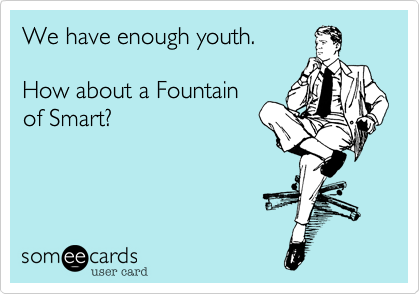 We have enough youth.

How about a Fountain
of Smart?
