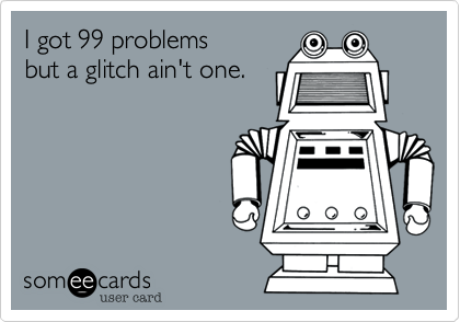 I got 99 problems
but a glitch ain't one.