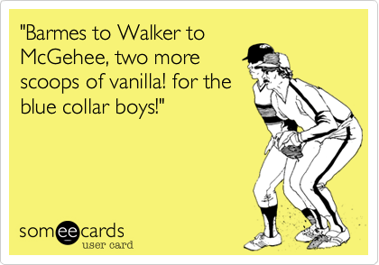 "Barmes to Walker to
McGehee, two more
scoops of vanilla! for the
blue collar boys!"