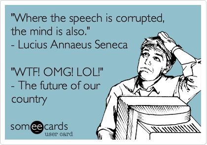 "Where the speech is corrupted, the mind is also."
- Lucius Annaeus Seneca

"WTF! OMG! LOL!"
- The future of our
country