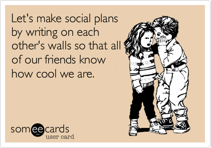 Let's make social plans
by writing on each
other's walls so that all
of our friends know
how cool we are. 