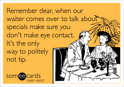 Remember dear, when our
waiter comes over to talk about specials make sure you
don't make eye contact.
It's the only
way to politely
not tip.