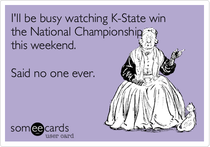 I'll be busy watching K-State win the National Championship
this weekend.

Said no one ever.