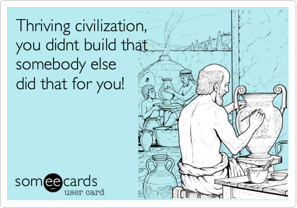 Thriving civilization,
you didnt build that
somebody else 
did that for you!