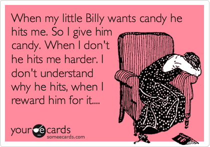 When my little Billy wants candy he hits me. So I give him
candy. When I don't
he hits me harder. I
don't understand
why he hits, when I
reward him for it....