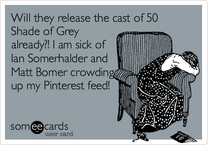 Will they release the cast of 50 Shade of Grey
already?! I am sick of
Ian Somerhalder and
Matt Bomer crowding
up my Pinterest feed!