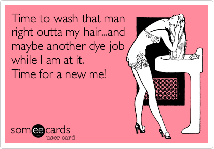 Time to wash that man
right outta my hair...and
maybe another dye job
while I am at it. 
Time for a new me!