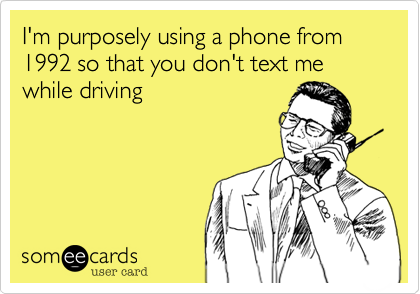 I'm purposely using a phone from 1992 so that you don't text me while driving