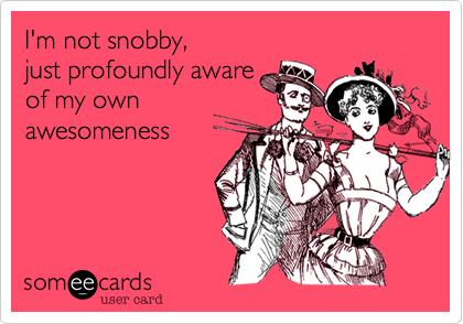 I'm not snobby, 
just profoundly aware 
of my own
awesomeness
