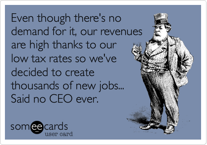 Even though there's no
demand for it, our revenues
are high thanks to our
low tax rates so we've
decided to create
thousands of new jobs... 
Said no CEO ever.