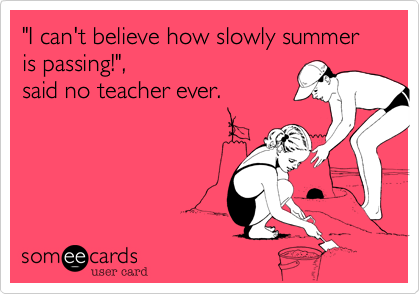"I can't believe how slowly summer is passing!",
said no teacher ever.