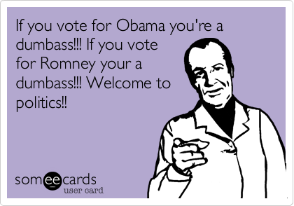 If you vote for Obama you're a dumbass!!! If you vote
for Romney your a
dumbass!!! Welcome to
politics!!